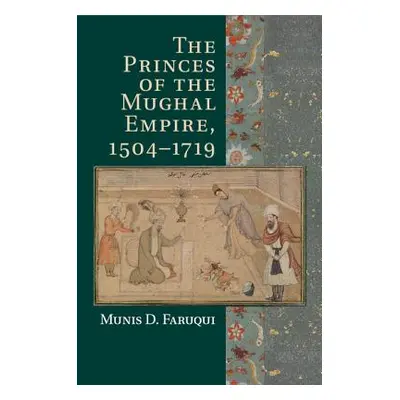 "The Princes of the Mughal Empire, 1504-1719" - "" ("Faruqui Munis D.")