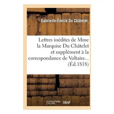 "Lettres Indites de Mme La Marquise Du Chtelet, Et Correspondance de Voltaire Avec Le Roi de Pru