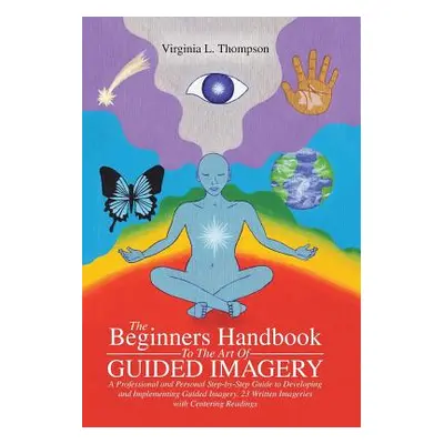 "The Beginners Handbook To The Art Of Guided Imagery: A Professional and Personal Step-by-Step G