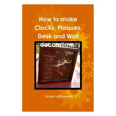 "How to make Clocks, Plaques, Desk and Wall decorations." - "" ("Williamson Dwight")