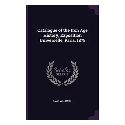 "Catalogue of the Iron Age History, Exposition Universelle, Paris, 1878" - "" ("Williams David")