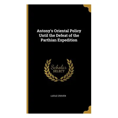 "Antony's Oriental Policy Until the Defeat of the Parthian Expedition" - "" ("Craven Lucile")