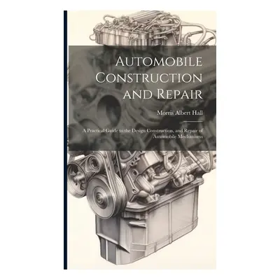 "Automobile Construction and Repair: A Practical Guide to the Design Construction, and Repair of