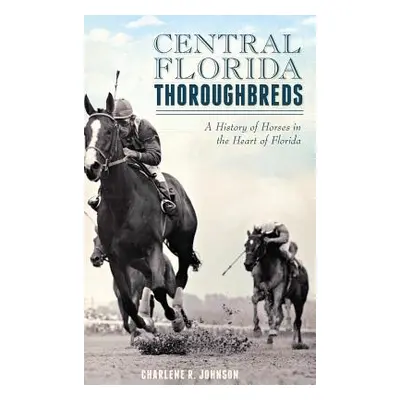 "Central Florida Thoroughbreds: A History of Horses in the Heart of Florida" - "" ("Johnson Char