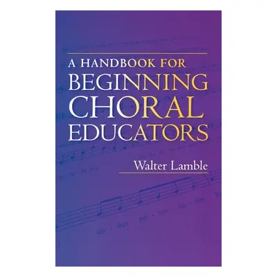 "A Handbook for Beginning Choral Educators" - "" ("Lamble Walter")