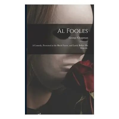 "Al Fooles: a Comedy, Presented at the Black Fryers, and Lately Before His Maiestie." - "" ("Cha