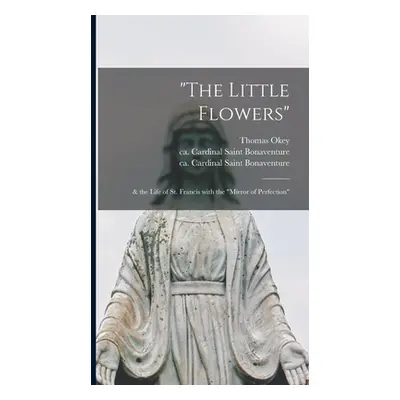 "The Little Flowers": & the Life of St. Francis With the "Mirror of Perfection""" - "" ("Okey Th