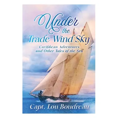 "Under the Trade Wind Sky: Caribbean Adventures and Other Tales of the Sea" - "" ("Boudreau Capt