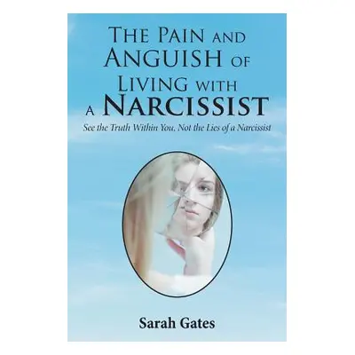 "The Pain and Anguish of Living with a Narcissist: See the Truth Within You, Not the Lies of a N