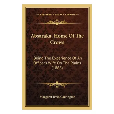 "Absaraka, Home Of The Crows: Being The Experience Of An Officer's Wife On The Plains (1868)" - 