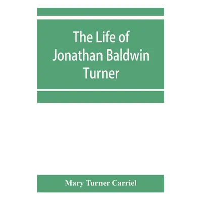 "The life of Jonathan Baldwin Turner" - "" ("Turner Carriel Mary")