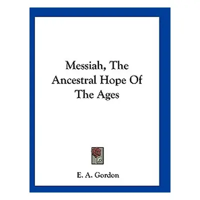 "Messiah, The Ancestral Hope Of The Ages" - "" ("Gordon E. A.")