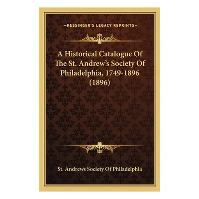 "A Historical Catalogue Of The St. Andrew's Society Of Philadelphia, 1749-1896 (1896)" - "" ("St