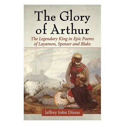 "Glory of Arthur: The Legendary King in Epic Poems of Layamon, Spenser and Blake" - "" ("Dixon J