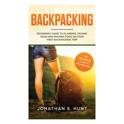 "Backpacking: Beginners Guide to Planning, Picking Gear and Packing Food on Your First Backpacki