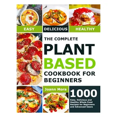 "The Complete Plant Based Cookbook for Beginners: 1000 Easy, Delicious and Healthy Whole Food Re