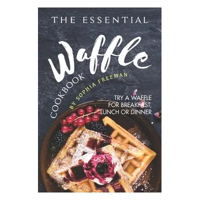 "The Essential Waffle Cookbook: Try A Waffle for Breakfast, Lunch or Dinner" - "" ("Freeman Soph