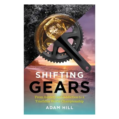 "Shifting Gears: From Anxiety and Addiction to a Triathlon World Championship" - "" ("Hill Adam"