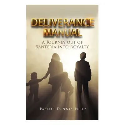 "Deliverance Manual: A Journey Out of Santeria Into Royalty" - "" ("Perez Pastor Dennis")