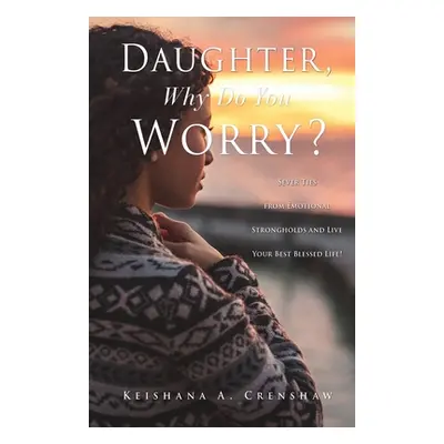 "Daughter, Why Do You Worry?: Sever Ties from Emotional Strongholds and Live Your Best Blessed L