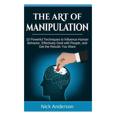 "The Art of Manipulation: 10 Powerful Techniques to Influence Human Behavior, Effectively Deal w