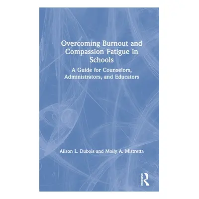 "Overcoming Burnout and Compassion Fatigue in Schools: A Guide for Counselors, Administrators, a