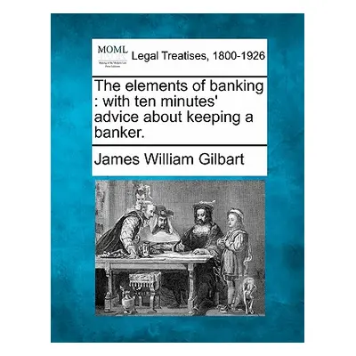 "The Elements of Banking: With Ten Minutes' Advice about Keeping a Banker." - "" ("Gilbart James