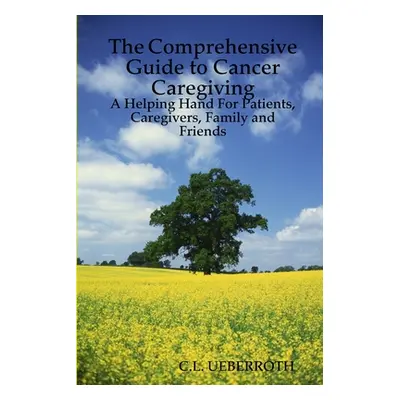 "The Comprehensive Guide to Cancer Caregiving: A Helping Hand For Patients, Caregivers, Family a