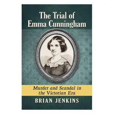 "The Trial of Emma Cunningham: Murder and Scandal in the Victorian Era" - "" ("Jenkins Brian")