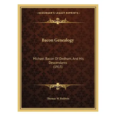 "Bacon Genealogy: Michael Bacon Of Dedham, And His Descendants (1915)" - "" ("Baldwin Thomas W."