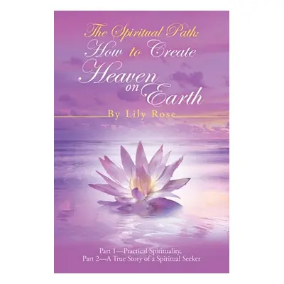 "The Spiritual Path: How to Create Heaven on Earth: Part 1-Practical Spirituality, Part 2-A True