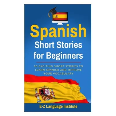 "Spanish: Short Stories For Beginners: 10 Exciting Short Stories to Learn Spanish and Improve Yo