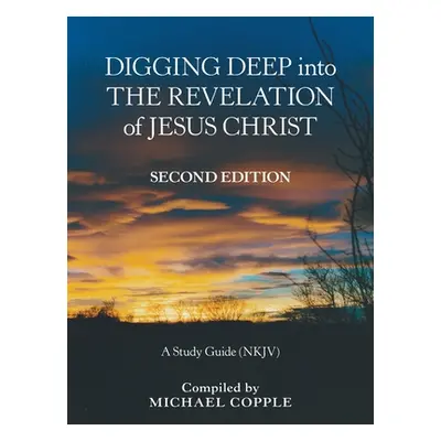 "Digging Deep into the Revelation of Jesus Christ: A Study Guide (Nkjv)" - "" ("Copple Michael")