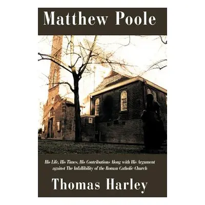 "Matthew Poole: His Life, His Times, His Contributions Along with His Argument Against the Infal