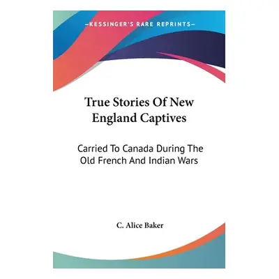 "True Stories Of New England Captives: Carried To Canada During The Old French And Indian Wars" 