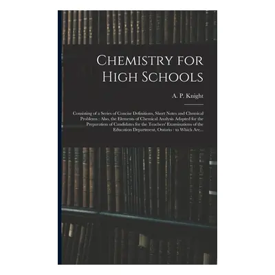 "Chemistry for High Schools: Consisting of a Series of Concise Definitions, Short Notes and Chem