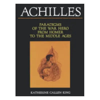 "Achilles: Paradigms of the War Hero from Homer to the Middle Ages" - "" ("King Katherine Callen