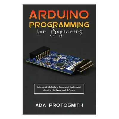 "Arduino Programming for Beginners: Advanced Methods to Learn and Understand Arduino Hardware an