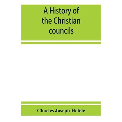 "A history of the Christian councils, from the original documents To the close of the Council of