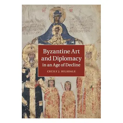 "Byzantine Art and Diplomacy in an Age of Decline" - "" ("Hilsdale Cecily J.")