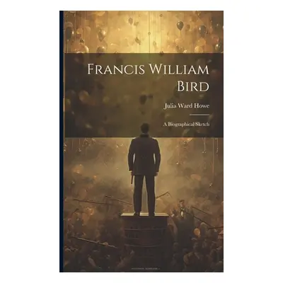 "Francis William Bird: A Biographical Sketch" - "" ("Howe Julia Ward")