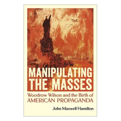 "Manipulating the Masses: Woodrow Wilson and the Birth of American Propaganda" - "" ("Hamilton J