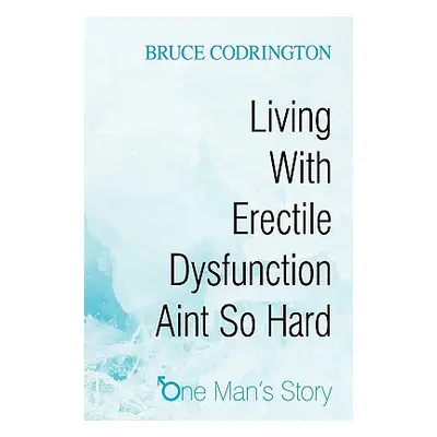 "Living With Erectile Dysfunction Aint So Hard: One Man's Story" - "" ("Bruce Codrington")