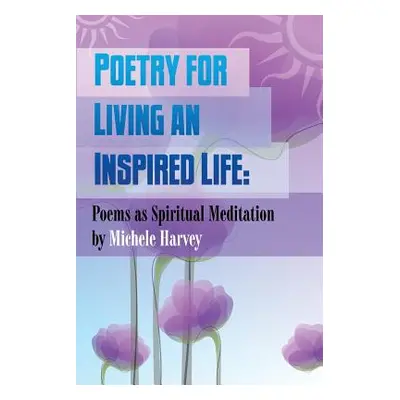 "Poetry for Living an Inspired Life: Poems as Spiritual Meditation" - "" ("Harvey Michele")