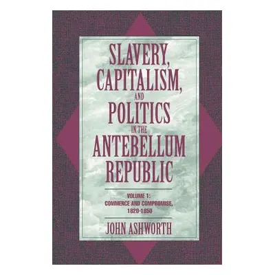 "Slavery, Capitalism, and Politics in the Antebellum Republic: Volume 1, Commerce and Compromise