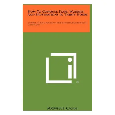 "How To Conquer Fears, Worries, And Frustrations In Thirty Hours: A Sound, Sensible, Practical G