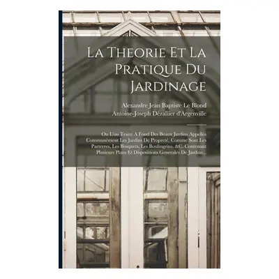 "La Theorie Et La Pratique Du Jardinage: Ou L'on Traite A Fond Des Beaux Jardins Appells Communm