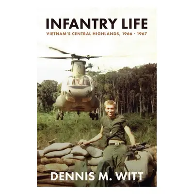 "Infantry Life: Vietnam's Central Highlands, 1966 - 1967" - "" ("Witt Dennis M.")