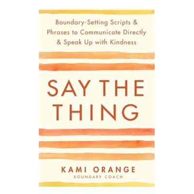 Say the Thing - Boundary-Setting Scripts & Phrases to Communicate Directly & Speak Up with Kindn