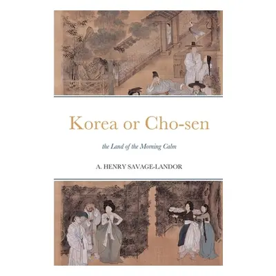 "Korea or Cho-sen: the Land of the Morning Calm" - "" ("Savage-Landor Arnold Henry")